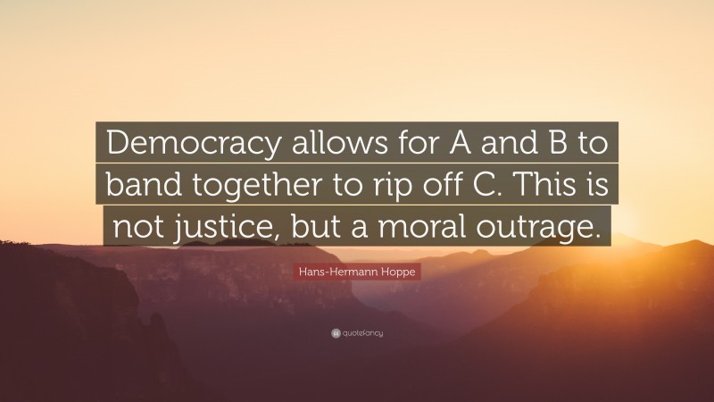 Hans-Hermann Hoppe Quote: “Democracy allows for A and B to band together to rip off C. This is not justice, but a moral outrage.”