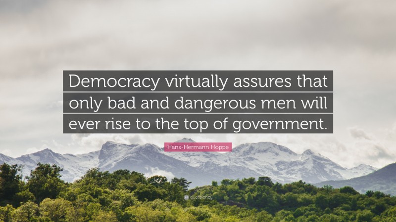 Hans-Hermann Hoppe Quote: “Democracy virtually assures that only bad and dangerous men will ever rise to the top of government.”