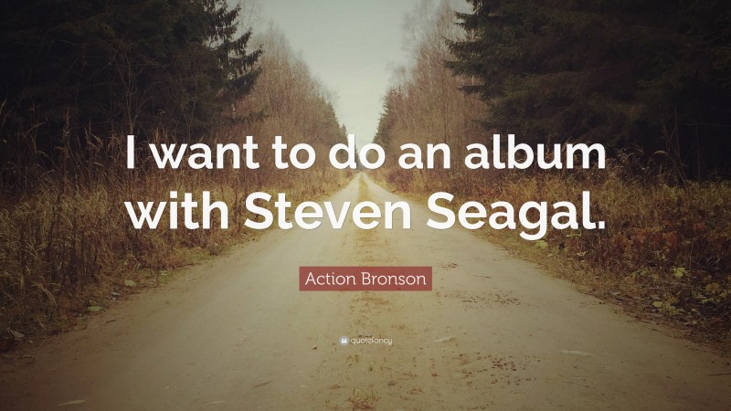 Action Bronson Quote: “I want to do an album with Steven Seagal.”