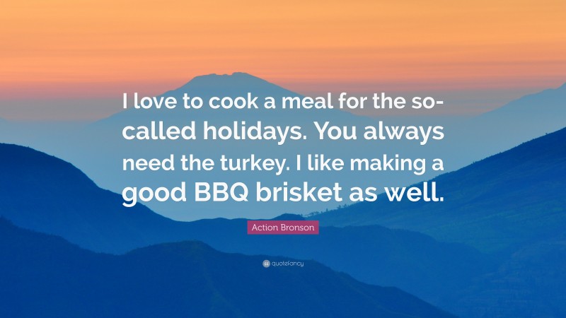 Action Bronson Quote: “I love to cook a meal for the so-called holidays. You always need the turkey. I like making a good BBQ brisket as well.”