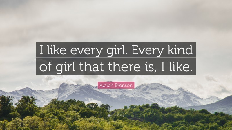 Action Bronson Quote: “I like every girl. Every kind of girl that there is, I like.”