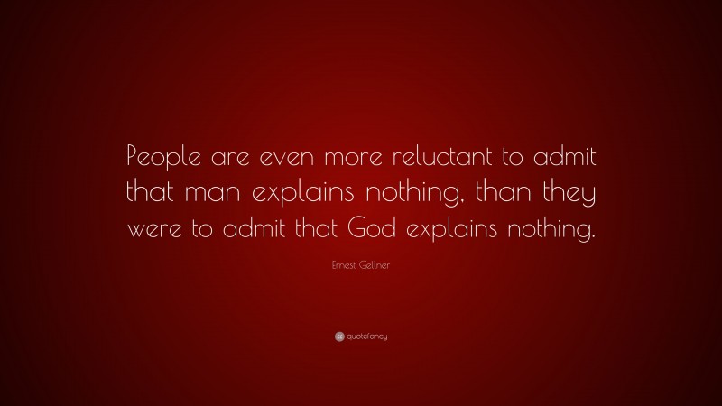 Ernest Gellner Quote: “People are even more reluctant to admit that man explains nothing, than they were to admit that God explains nothing.”