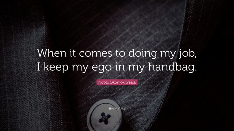 Ngozi Okonjo-Iweala Quote: “When it comes to doing my job, I keep my ego in my handbag.”