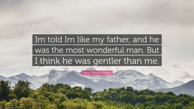 Ngozi Okonjo-Iweala Quote: “Im told Im like my father, and he was the most wonderful man. But I think he was gentler than me.”