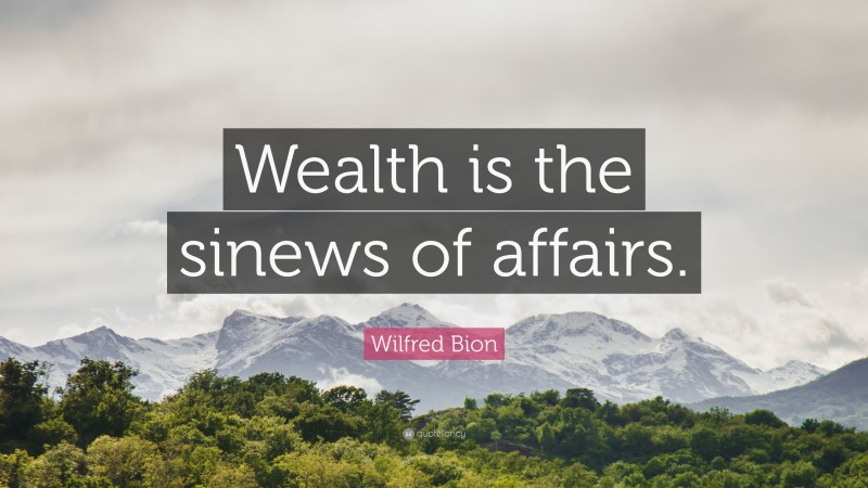 Wilfred Bion Quote: “Wealth is the sinews of affairs.”