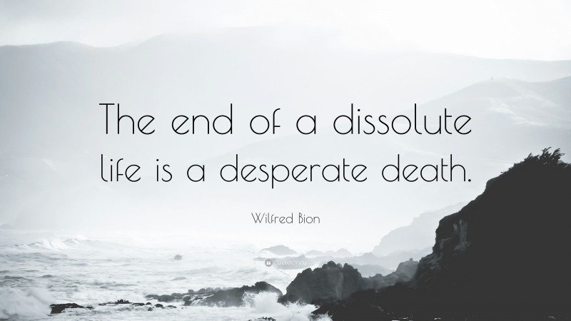 Wilfred Bion Quote: “The end of a dissolute life is a desperate death.”