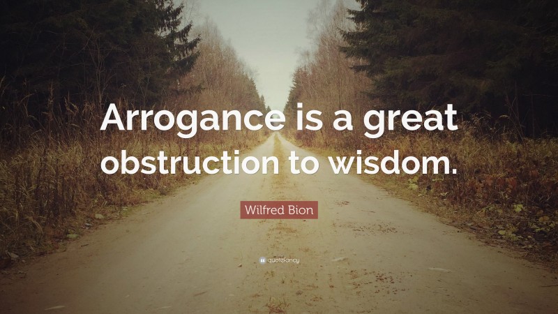 Wilfred Bion Quote: “Arrogance is a great obstruction to wisdom.”