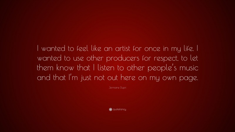 Jermaine Dupri Quote: “I wanted to feel like an artist for once in my life. I wanted to use other producers for respect, to let them know that I listen to other people’s music and that I’m just not out here on my own page.”