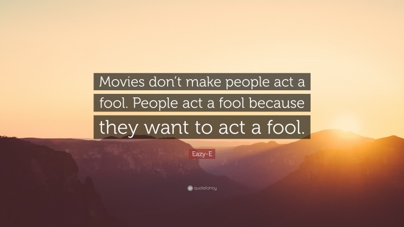 Eazy-E Quote: “Movies don’t make people act a fool. People act a fool because they want to act a fool.”