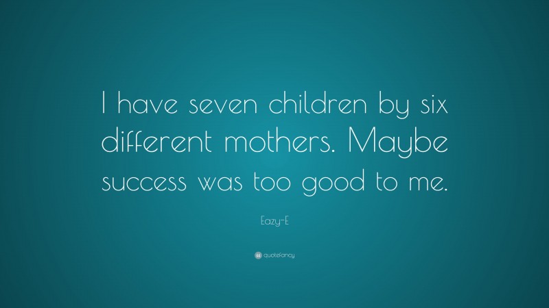 Eazy-E Quote: “I have seven children by six different mothers. Maybe success was too good to me.”