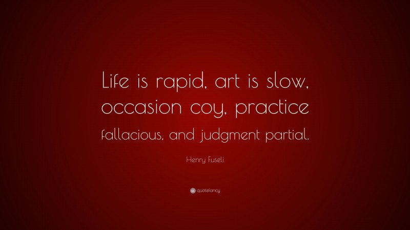 Henry Fuseli Quote: “Life is rapid, art is slow, occasion coy, practice fallacious, and judgment partial.”