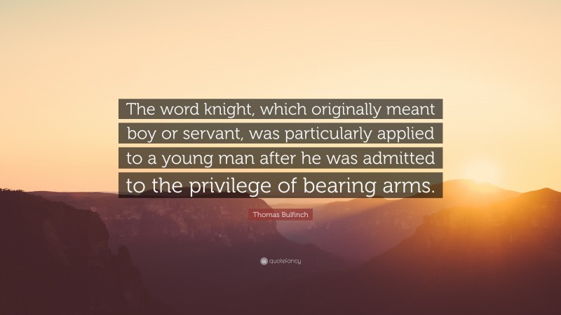 Thomas Bulfinch Quote: “The word knight, which originally meant boy or servant, was particularly applied to a young man after he was admitted to the privilege of bearing arms.”