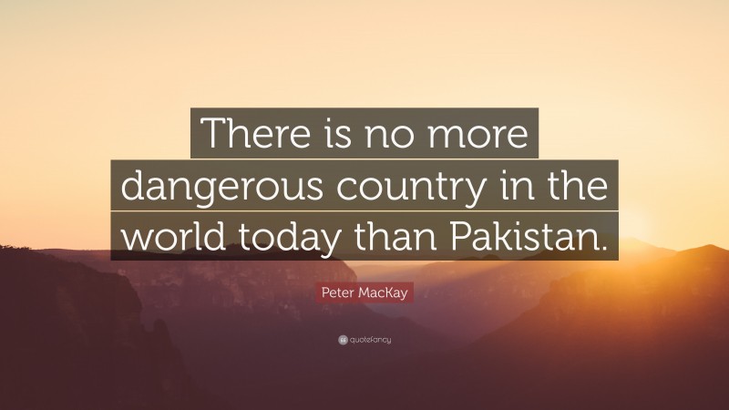 Peter MacKay Quote: “There is no more dangerous country in the world today than Pakistan.”