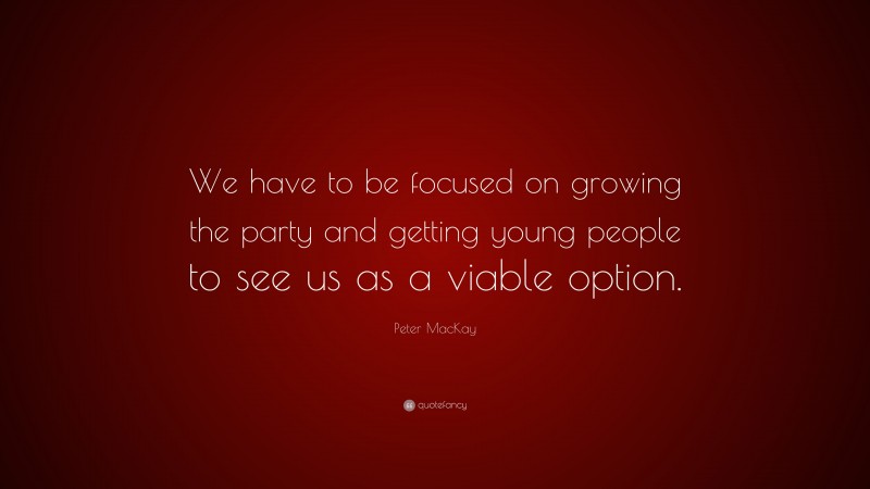 Peter MacKay Quote: “We have to be focused on growing the party and getting young people to see us as a viable option.”