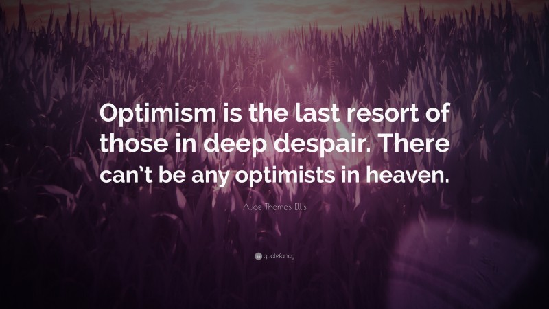 Alice Thomas Ellis Quote: “Optimism is the last resort of those in deep despair. There can’t be any optimists in heaven.”