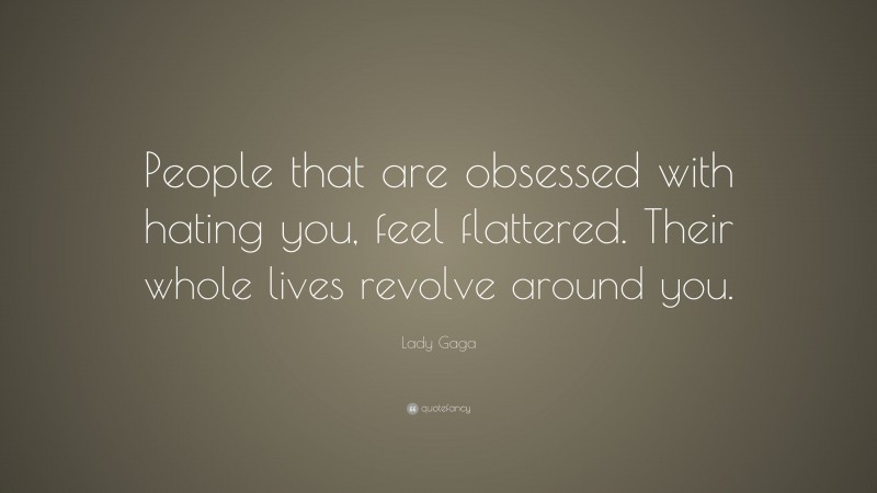 Lady Gaga Quote: “People that are obsessed with hating you, feel flattered. Their whole lives revolve around you.”