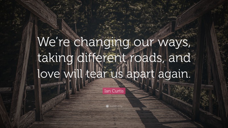 Ian Curtis Quote: “We’re changing our ways, taking different roads, and love will tear us apart again.”