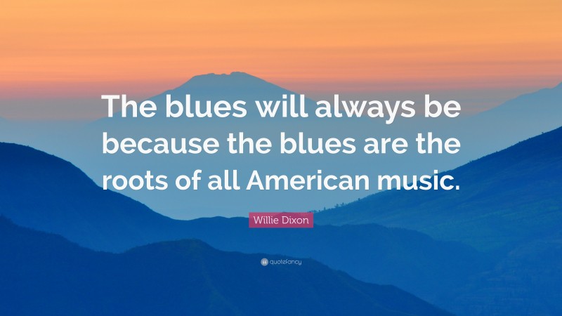 Willie Dixon Quote: “The blues will always be because the blues are the roots of all American music.”