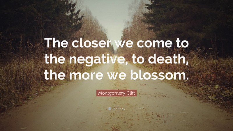 Montgomery Clift Quote: “The closer we come to the negative, to death, the more we blossom.”