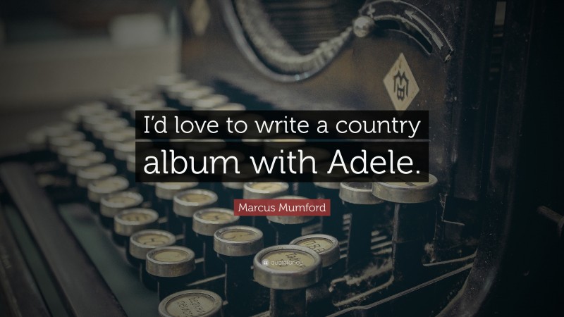 Marcus Mumford Quote: “I’d love to write a country album with Adele.”