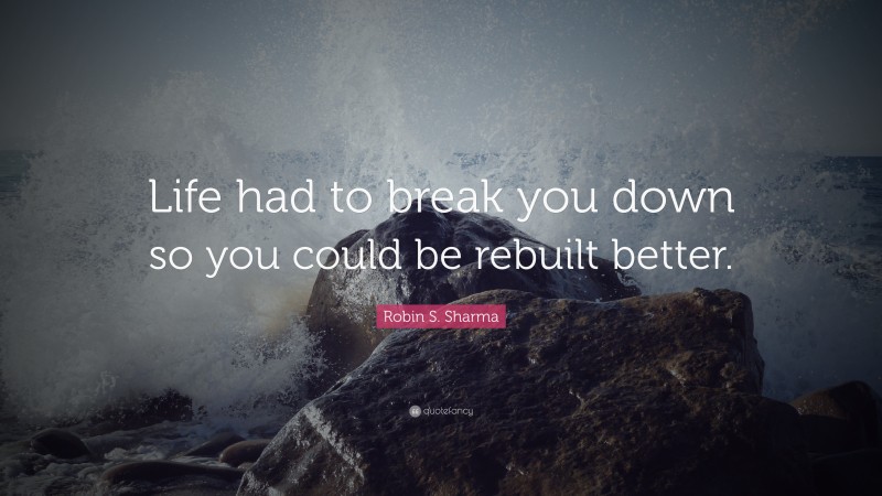 Robin S. Sharma Quote: “Life had to break you down so you could be rebuilt better.”