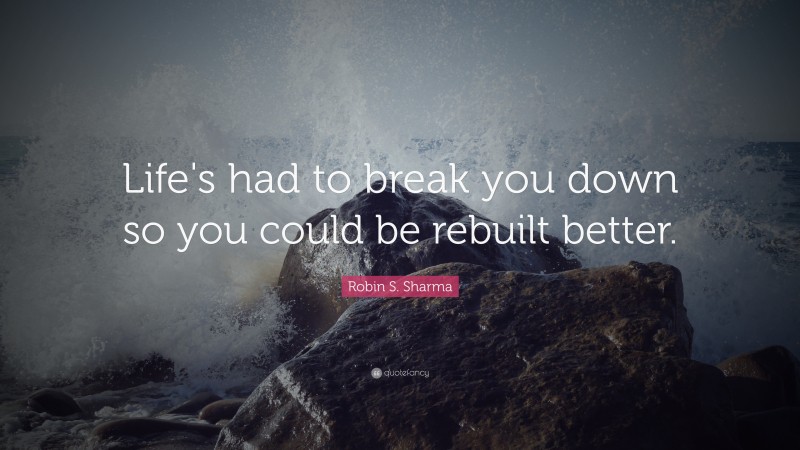 Robin S. Sharma Quote: “Life's had to break you down so you could be rebuilt better.”