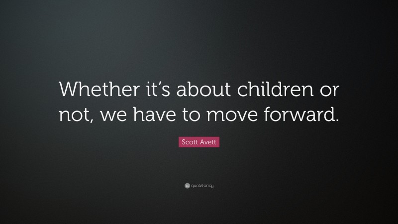 Scott Avett Quote: “Whether it’s about children or not, we have to move forward.”