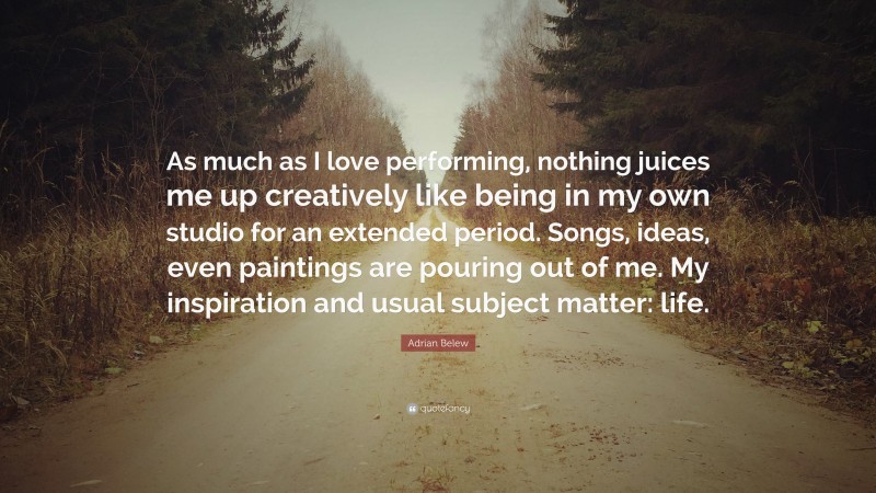 Adrian Belew Quote: “As much as I love performing, nothing juices me up creatively like being in my own studio for an extended period. Songs, ideas, even paintings are pouring out of me. My inspiration and usual subject matter: life.”