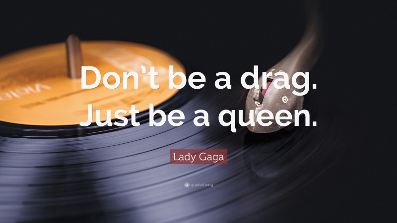 Lady Gaga Quote: “Don’t be a drag. Just be a queen.”