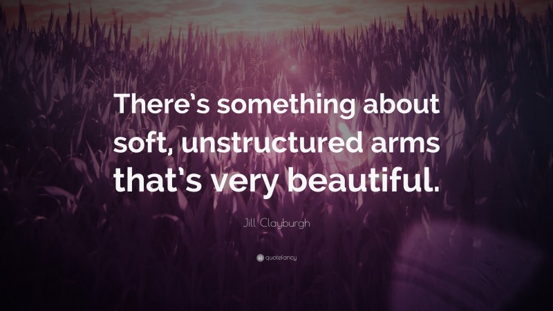 Jill Clayburgh Quote: “There’s something about soft, unstructured arms that’s very beautiful.”