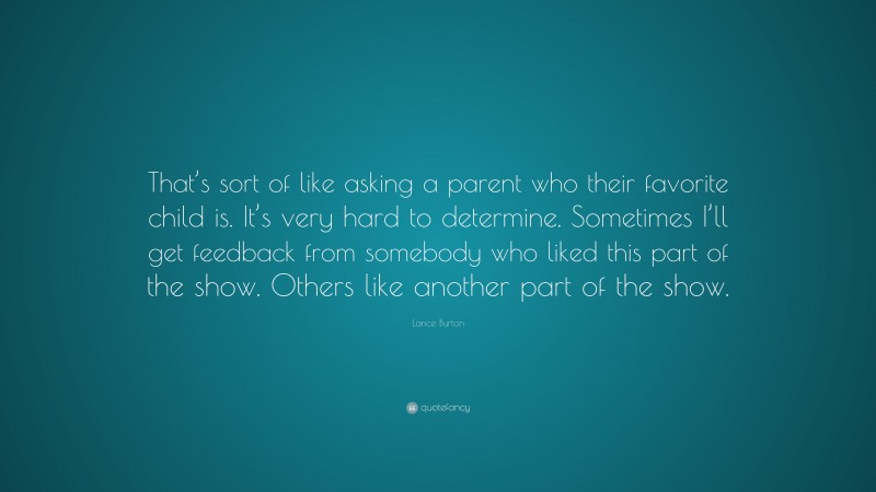 Lance Burton Quote: “That’s sort of like asking a parent who their favorite child is. It’s very hard to determine. Sometimes I’ll get feedback from somebody who liked this part of the show. Others like another part of the show.”
