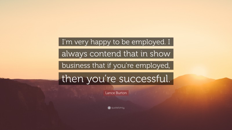 Lance Burton Quote: “I’m very happy to be employed. I always contend that in show business that if you’re employed, then you’re successful.”