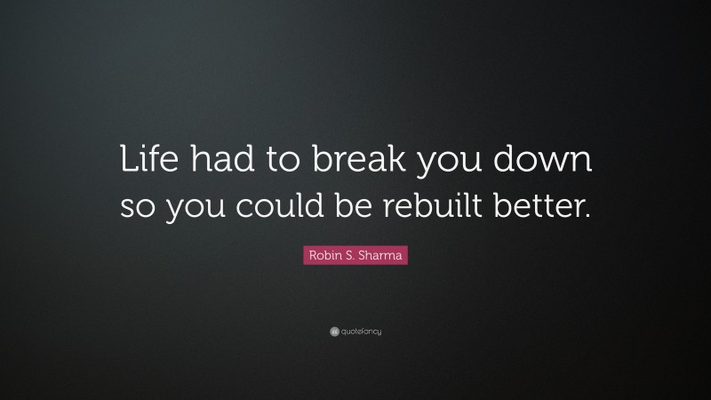 Robin S. Sharma Quote: “Life had to break you down so you could be rebuilt better.”