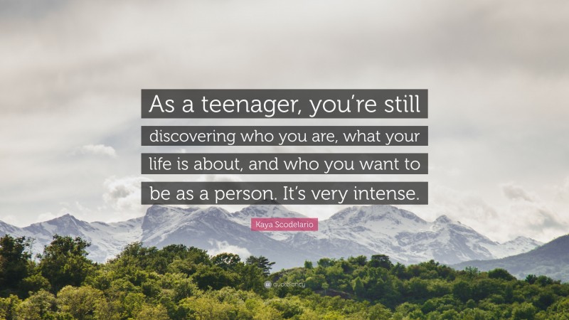 Kaya Scodelario Quote: “As a teenager, you’re still discovering who you are, what your life is about, and who you want to be as a person. It’s very intense.”