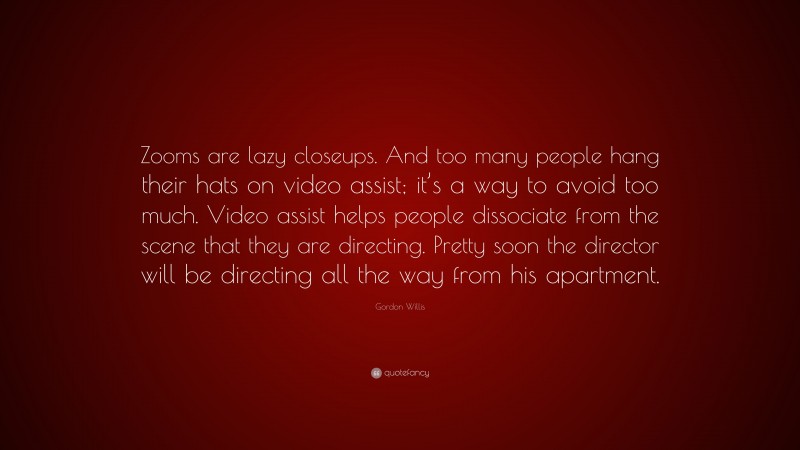 Gordon Willis Quote: “Zooms are lazy closeups. And too many people hang their hats on video assist; it’s a way to avoid too much. Video assist helps people dissociate from the scene that they are directing. Pretty soon the director will be directing all the way from his apartment.”