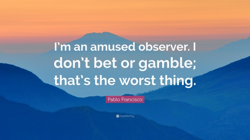 Pablo Francisco Quote: “I’m an amused observer. I don’t bet or gamble; that’s the worst thing.”