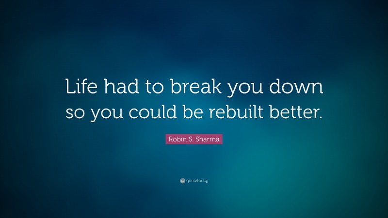 Robin S. Sharma Quote: “Life had to break you down so you could be rebuilt better.”