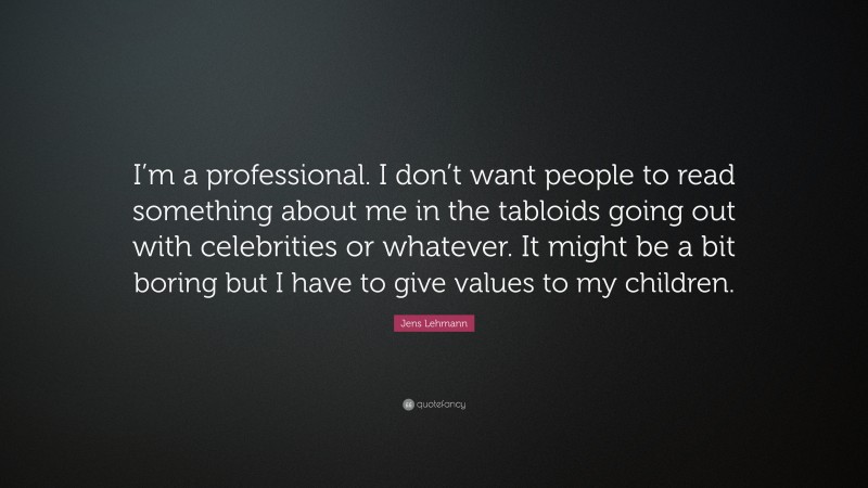 Jens Lehmann Quote: “I’m a professional. I don’t want people to read something about me in the tabloids going out with celebrities or whatever. It might be a bit boring but I have to give values to my children.”