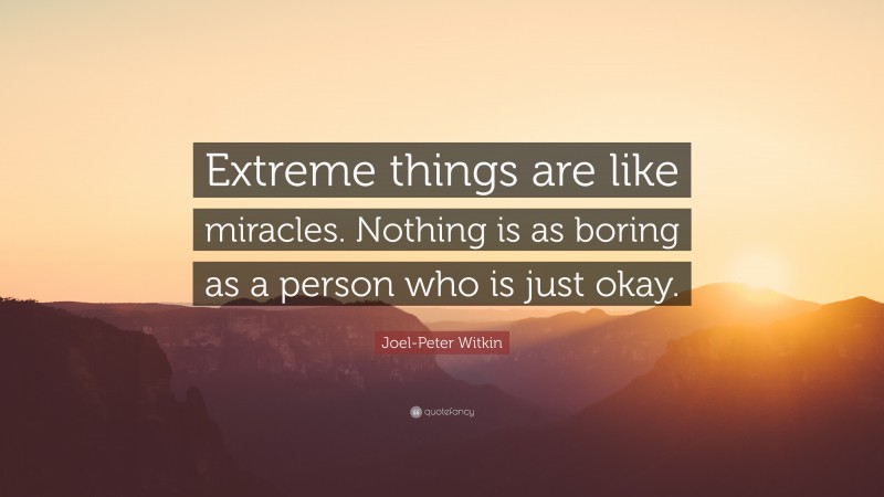 Joel-Peter Witkin Quote: “Extreme things are like miracles. Nothing is as boring as a person who is just okay.”