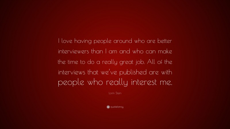Lorin Stein Quote: “I love having people around who are better interviewers than I am and who can make the time to do a really great job. All of the interviews that we’ve published are with people who really interest me.”