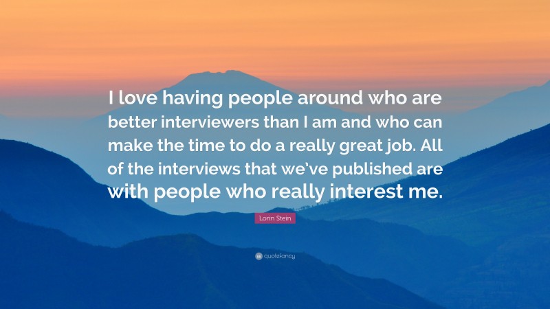 Lorin Stein Quote: “I love having people around who are better interviewers than I am and who can make the time to do a really great job. All of the interviews that we’ve published are with people who really interest me.”