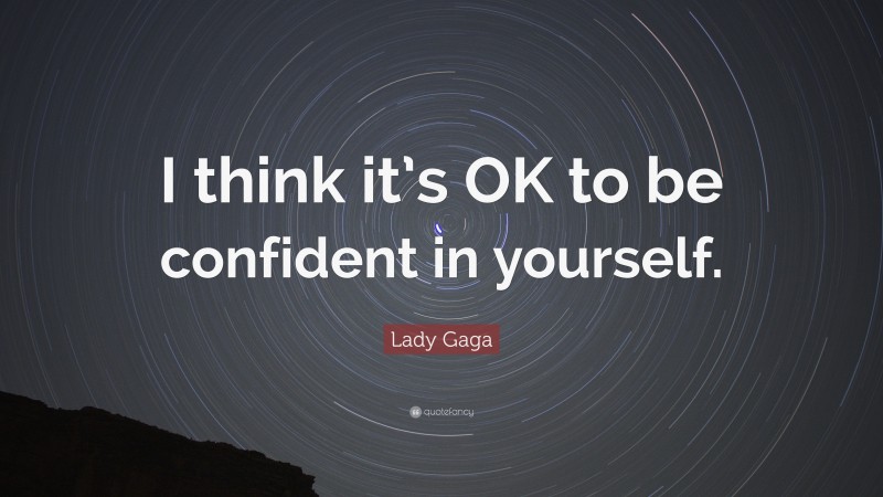Lady Gaga Quote: “I think it’s OK to be confident in yourself.”