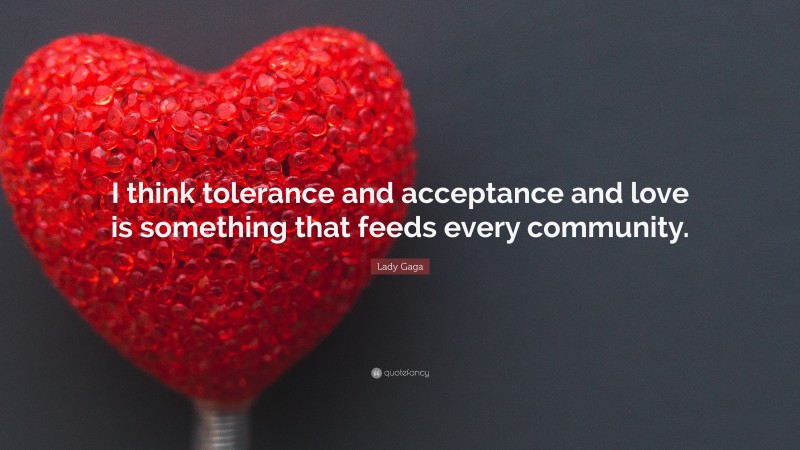 Lady Gaga Quote: “I think tolerance and acceptance and love is something that feeds every community.”
