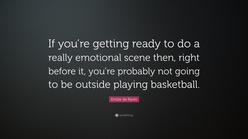 Emilie de Ravin Quote: “If you’re getting ready to do a really emotional scene then, right before it, you’re probably not going to be outside playing basketball.”