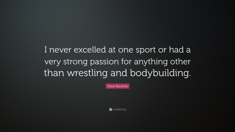 Dave Bautista Quote: “I never excelled at one sport or had a very strong passion for anything other than wrestling and bodybuilding.”