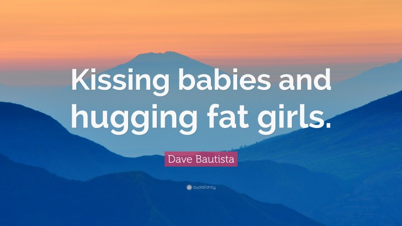 Dave Bautista Quote: “Kissing babies and hugging fat girls.”