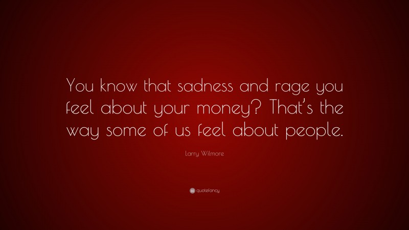 Larry Wilmore Quote: “You know that sadness and rage you feel about your money? That’s the way some of us feel about people.”