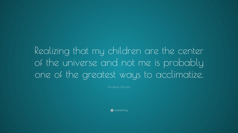 Andrew Lincoln Quote: “Realizing that my children are the center of the universe and not me is probably one of the greatest ways to acclimatize.”