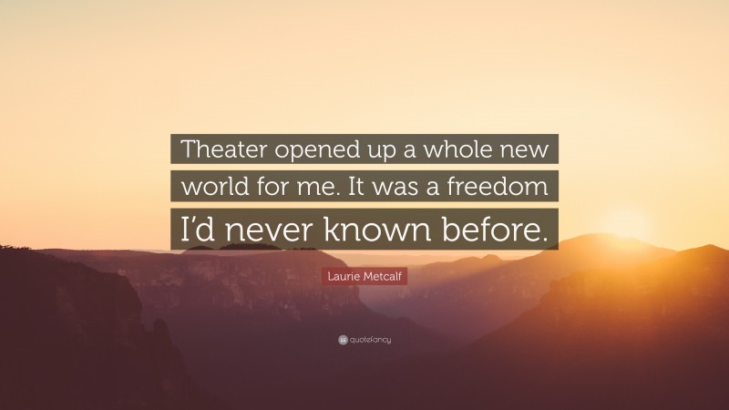 Laurie Metcalf Quote: “Theater opened up a whole new world for me. It was a freedom I’d never known before.”