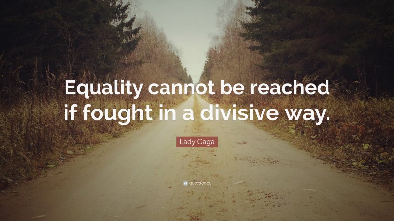 Lady Gaga Quote: “Equality cannot be reached if fought in a divisive way.”